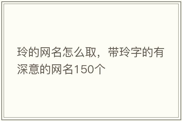 玲的網(wǎng)名怎么取，帶玲字的有深意的網(wǎng)名150個(gè)
