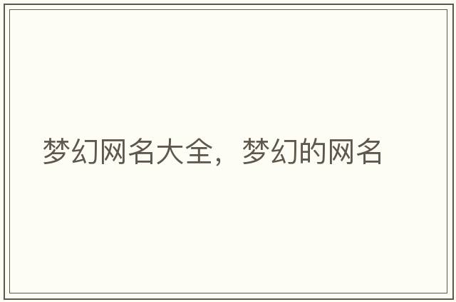 夢(mèng)幻網(wǎng)名大全，夢(mèng)幻的網(wǎng)名