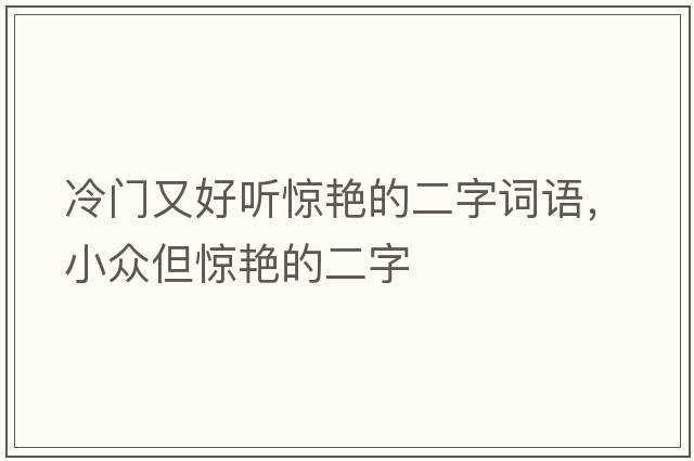 冷門(mén)又好聽(tīng)驚艷的二字詞語(yǔ)，小眾但驚艷的二字