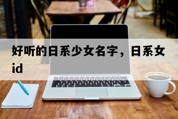 好聽(tīng)的日系少女名字，日系女ID