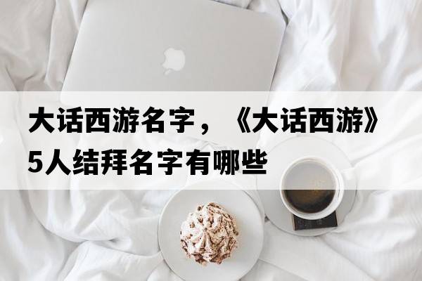 大話(huà)西游名字，《大話(huà)西游》5人結拜名字有哪些