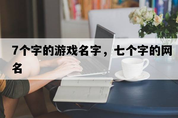 7個(gè)字的游戲名字，七個(gè)字的網(wǎng)名
