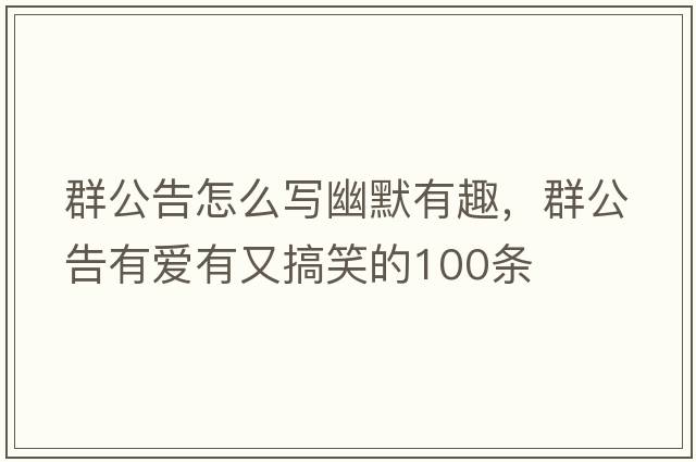 群公告怎么寫(xiě)幽默有趣，群公告有愛(ài)有又搞笑的100條