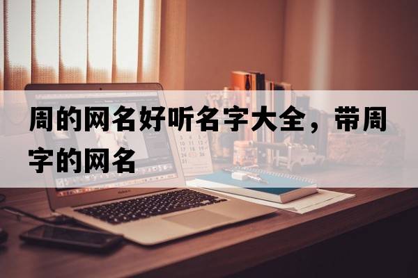 周的網(wǎng)名好聽(tīng)名字大全，帶周字的網(wǎng)名