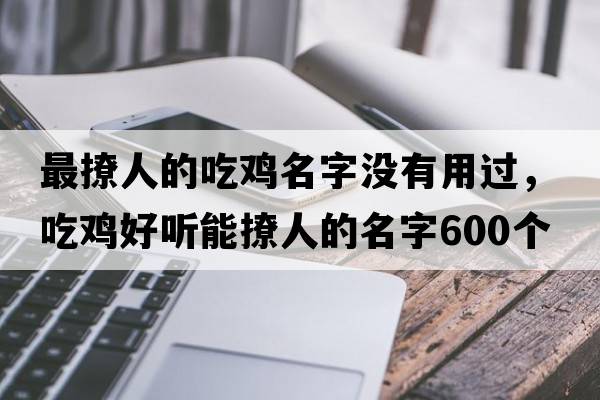 最撩人的吃雞名字沒(méi)有用過(guò)，吃雞好聽(tīng)能撩人的名字600個(gè)