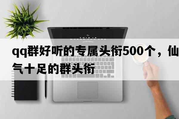 qq群好聽(tīng)的專(zhuān)屬頭銜500個(gè)，仙氣十足的群頭銜