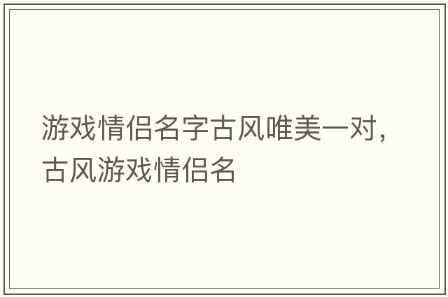 游戲情侶名字古風(fēng)唯美一對，古風(fēng)游戲情侶名