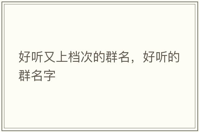 好聽(tīng)又上檔次的群名，好聽(tīng)的群名字