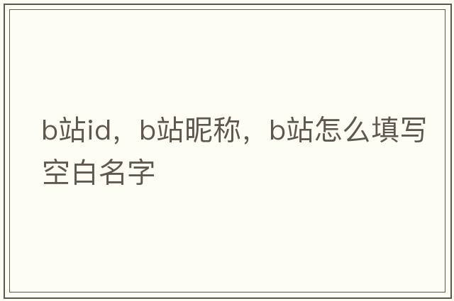 b站id，b站昵稱(chēng)，b站怎么填寫(xiě)空白名字