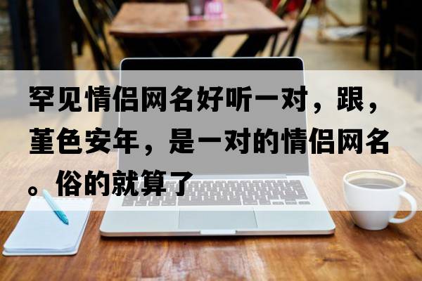 罕見(jiàn)情侶網(wǎng)名好聽(tīng)一對，跟，堇色安年，是一對的情侶網(wǎng)名。俗的就算了