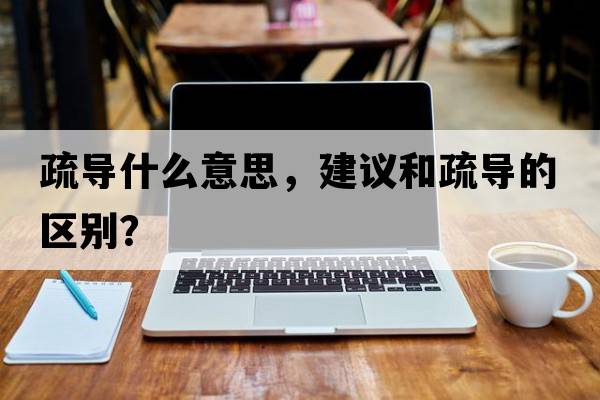 疏導什么意思，建議和疏導的區別？