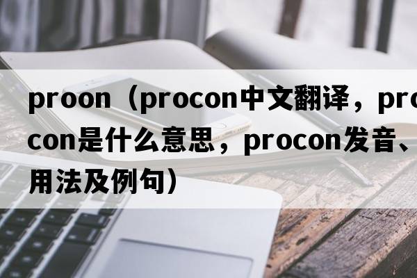 proon（procon中文翻譯，procon是什么意思，procon發(fā)音、用法及例句）