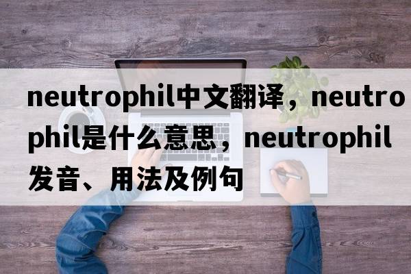 neutrophil中文翻譯，neutrophil是什么意思，neutrophil發(fā)音、用法及例句