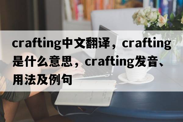 crafting中文翻譯，crafting是什么意思，crafting發(fā)音、用法及例句