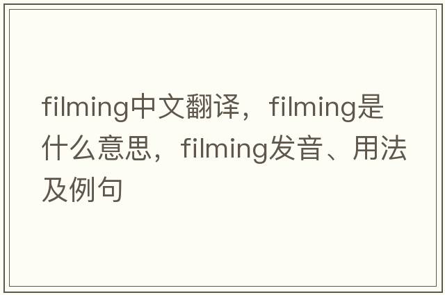 filming中文翻譯，filming是什么意思，filming發(fā)音、用法及例句