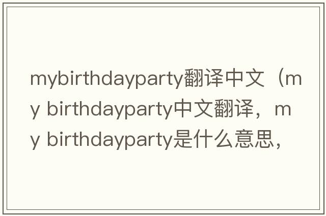 mybirthdayparty翻譯中文（my birthdayparty中文翻譯，my birthdayparty是什么意思，my birthdayparty發(fā)音、用法及例句）