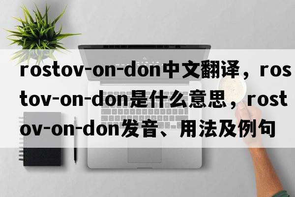 Rostov-on-Don中文翻譯，Rostov-on-Don是什么意思，Rostov-on-Don發(fā)音、用法及例句