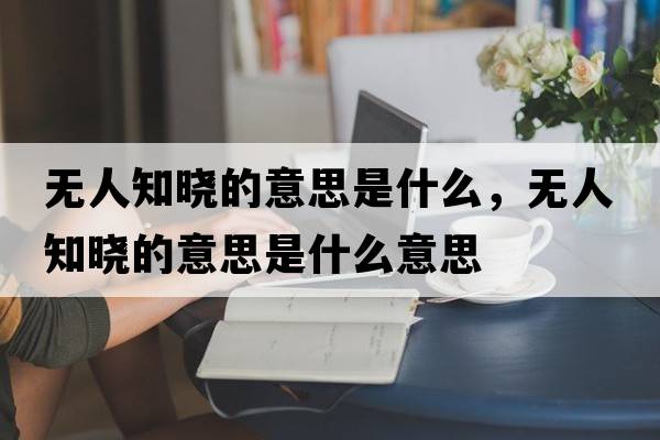 無(wú)人知曉的意思是什么，無(wú)人知曉的意思是什么意思