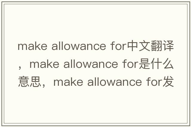 make allowance for中文翻譯，make allowance for是什么意思，make allowance for發(fā)音、用法及例句