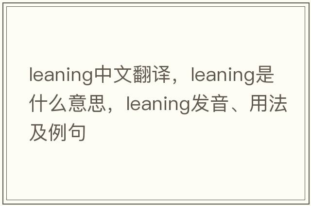 leaning中文翻譯，leaning是什么意思，leaning發(fā)音、用法及例句