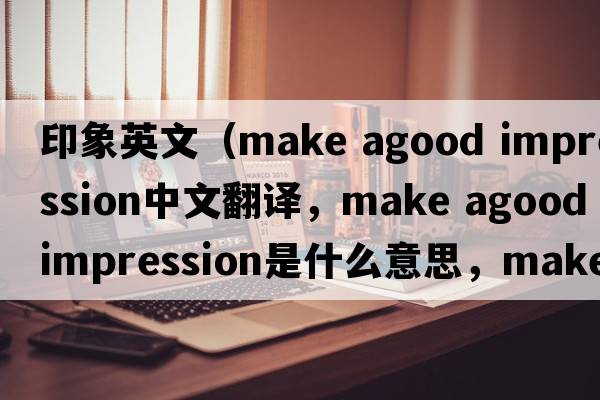 印象英文（make agood impression中文翻譯，make agood impression是什么意思，make agood impression發(fā)音、用法及例句）