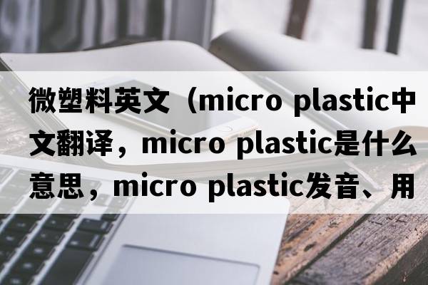 微塑料英文（micro plastic中文翻譯，micro plastic是什么意思，micro plastic發(fā)音、用法及例句）