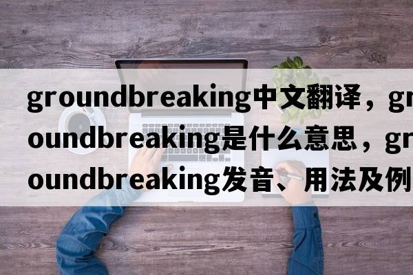 groundbreaking中文翻譯，groundbreaking是什么意思，groundbreaking發(fā)音、用法及例句