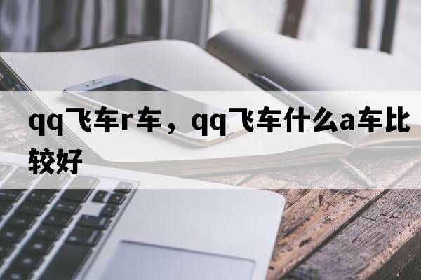 qq飛車(chē)r車(chē)，qq飛車(chē)什么a車(chē)比較好