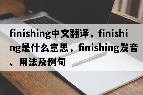 finishing中文翻譯，finishing是什么意思，finishing發(fā)音、用法及例句