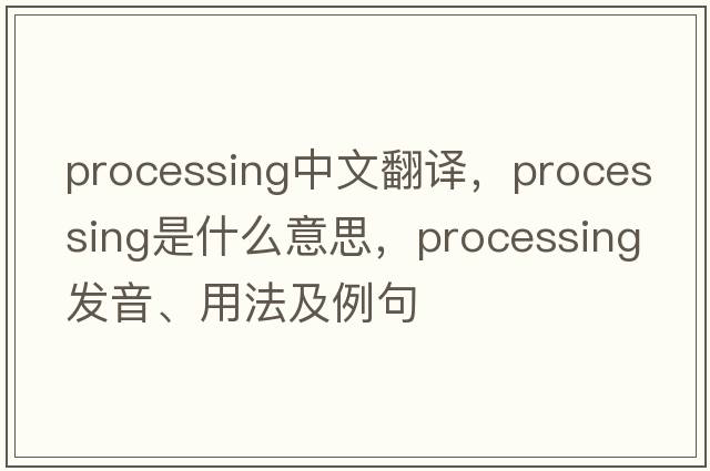 processing中文翻譯，processing是什么意思，processing發(fā)音、用法及例句