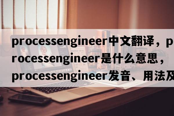 processengineer中文翻譯，processengineer是什么意思，processengineer發(fā)音、用法及例句