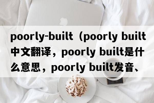 poorly-built（poorly built中文翻譯，poorly built是什么意思，poorly built發(fā)音、用法及例句）