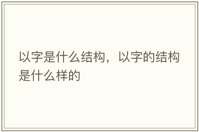以字是什么結構，以字的結構是什么樣的