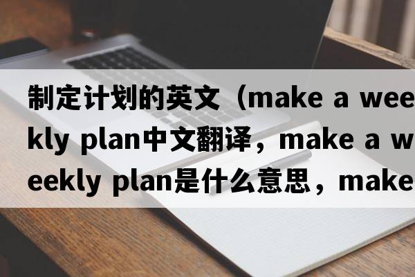 制定計劃的英文（make a weekly plan中文翻譯，make a weekly plan是什么意思，make a weekly plan發(fā)音、用法及例句）
