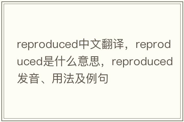 reproduced中文翻譯，reproduced是什么意思，reproduced發(fā)音、用法及例句