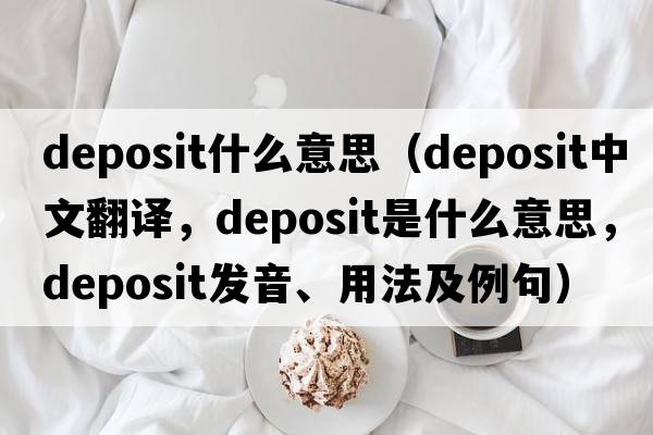 deposit什么意思（deposit中文翻譯，deposit是什么意思，deposit發(fā)音、用法及例句）