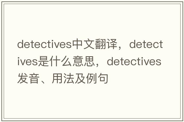 detectives中文翻譯，detectives是什么意思，detectives發(fā)音、用法及例句