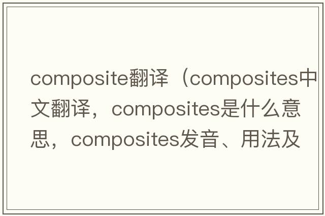 composite翻譯（composites中文翻譯，composites是什么意思，composites發(fā)音、用法及例句）