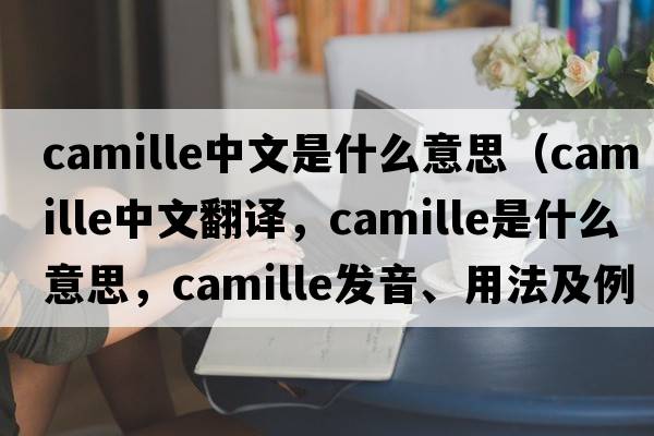 camille中文是什么意思（Camille中文翻譯，Camille是什么意思，Camille發(fā)音、用法及例句）