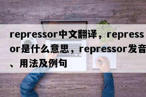 repressor中文翻譯，repressor是什么意思，repressor發(fā)音、用法及例句