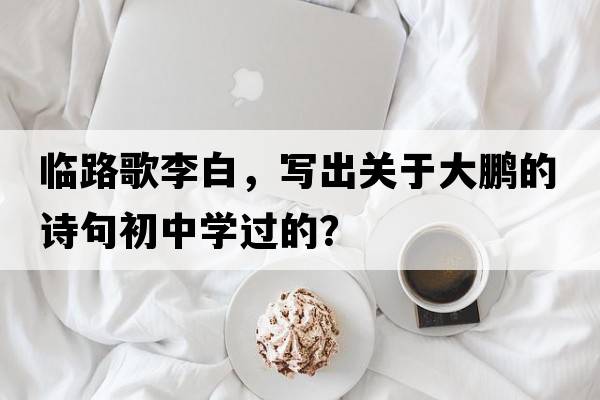 臨路歌李白，寫(xiě)出關(guān)于大鵬的詩(shī)句初中學(xué)過(guò)的？