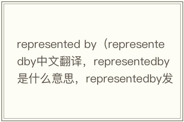 represented by（representedby中文翻譯，representedby是什么意思，representedby發(fā)音、用法及例句）