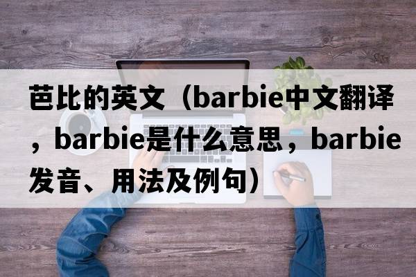 芭比的英文（barbie中文翻譯，barbie是什么意思，barbie發(fā)音、用法及例句）