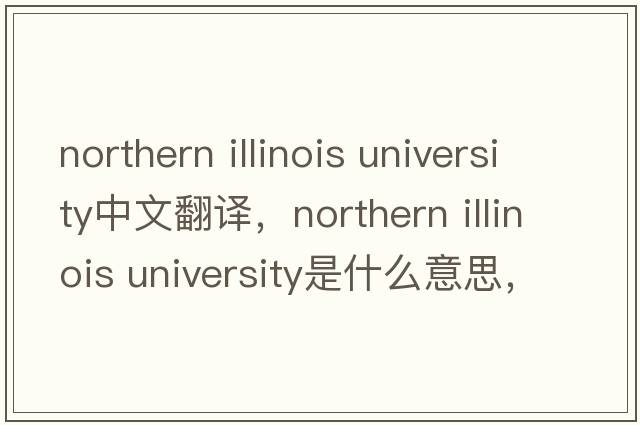 northern illinois university中文翻譯，northern illinois university是什么意思，northern illinois university發(fā)音、用法