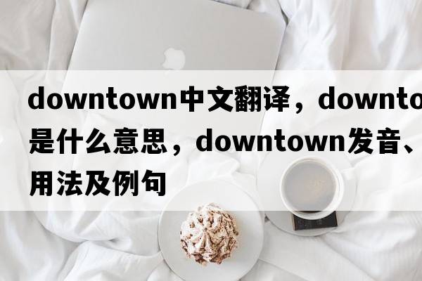 downtown中文翻譯，downtown是什么意思，downtown發(fā)音、用法及例句