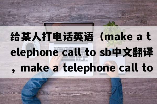給某人打電話(huà)英語(yǔ)（make a telephone call to sb中文翻譯，make a telephone call to sb是什么意思，make a telephone call to s