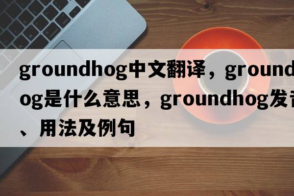 groundhog中文翻譯，groundhog是什么意思，groundhog發(fā)音、用法及例句