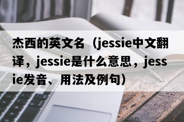 杰西的英文名（jessie中文翻譯，jessie是什么意思，jessie發(fā)音、用法及例句）