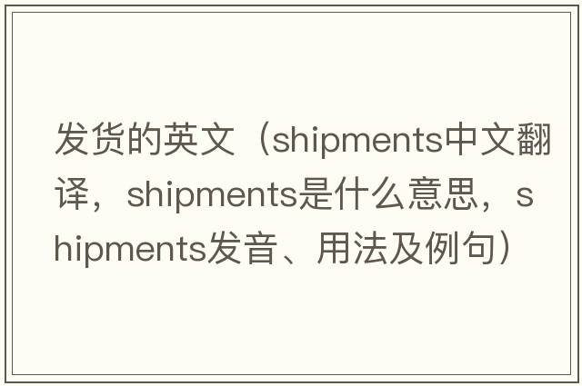 發(fā)貨的英文（shipments中文翻譯，shipments是什么意思，shipments發(fā)音、用法及例句）