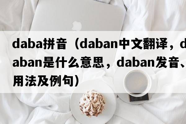 daba拼音（Daban中文翻譯，Daban是什么意思，Daban發(fā)音、用法及例句）